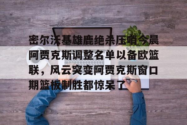 AYX爱游戏中国-字母哥本赛季离开雄鹿
