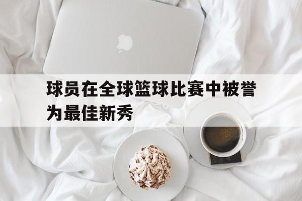 AYX爱游戏中国-球员在全球篮球比赛中被誉为最佳新秀的是